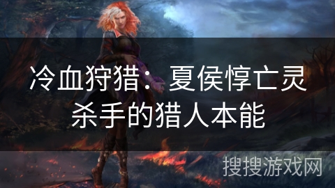 冷血狩猎：夏侯惇亡灵杀手的猎人本能