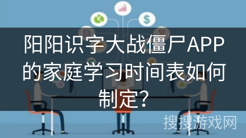 阳阳识字大战僵尸APP的家庭学习时间表如何制定？