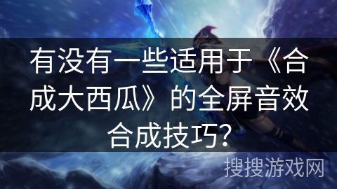 有没有一些适用于《合成大西瓜》的全屏音效合成技巧？