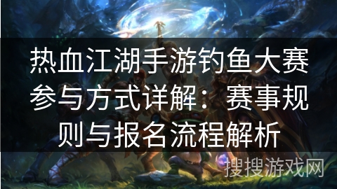 热血江湖手游钓鱼大赛参与方式详解：赛事规则与报名流程解析