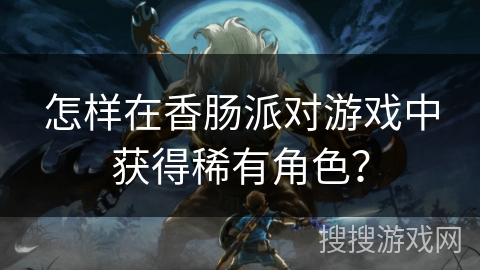 怎样在香肠派对游戏中获得稀有角色？