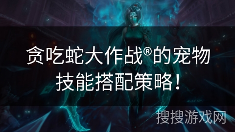 贪吃蛇大作战®的宠物技能搭配策略！