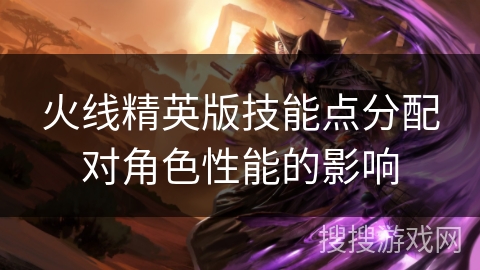 火线精英版技能点分配对角色性能的影响