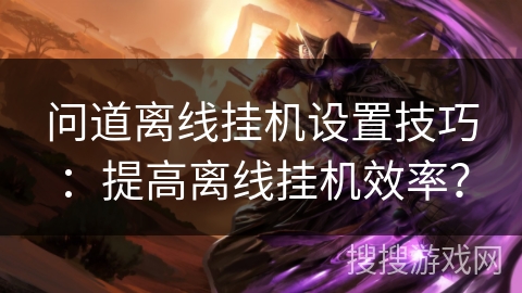 问道离线挂机设置技巧：提高离线挂机效率？