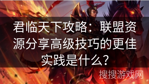 君临天下攻略：联盟资源分享高级技巧的更佳实践是什么？