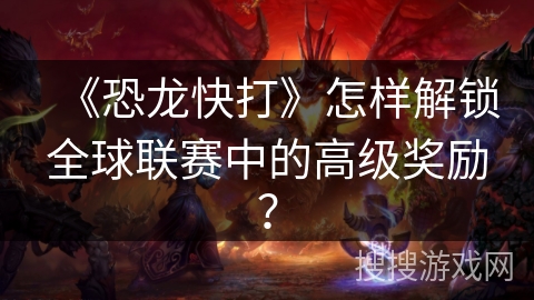 《恐龙快打》怎样解锁全球联赛中的高级奖励？