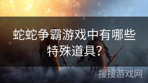 蛇蛇争霸游戏中有哪些特殊道具？