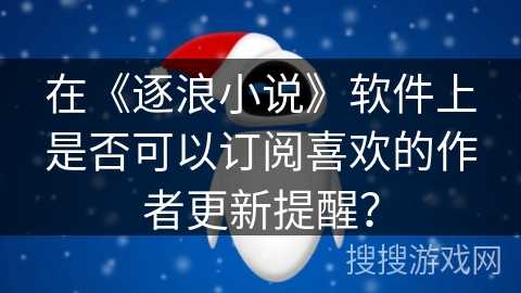 在《逐浪小说》软件上是否可以订阅喜欢的作者更新提醒？