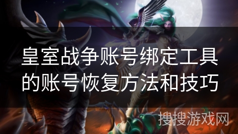 皇室战争账号绑定工具的账号恢复方法和技巧