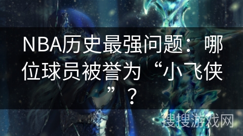 NBA历史最强问题：哪位球员被誉为“小飞侠”？