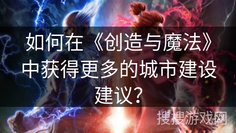 如何在《创造与魔法》中获得更多的城市建设建议？