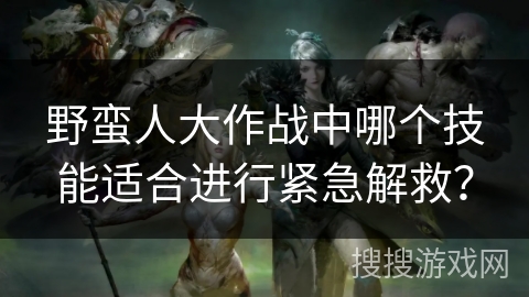 野蛮人大作战中哪个技能适合进行紧急解救？