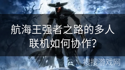 航海王强者之路的多人联机如何协作？