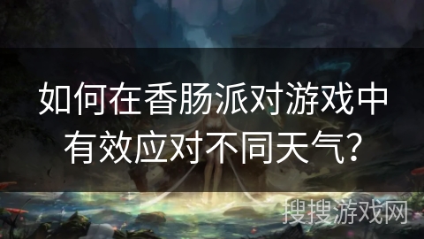 如何在香肠派对游戏中有效应对不同天气？