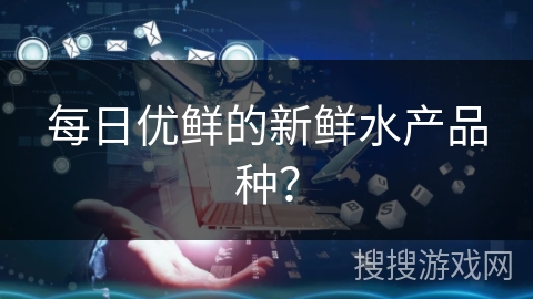 每日优鲜的新鲜水产品种? 每日优鲜的新鲜水产品种?