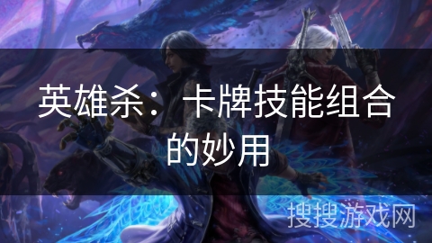 英雄杀:卡牌技能组合的妙用 英雄杀:卡牌技能组合的妙用