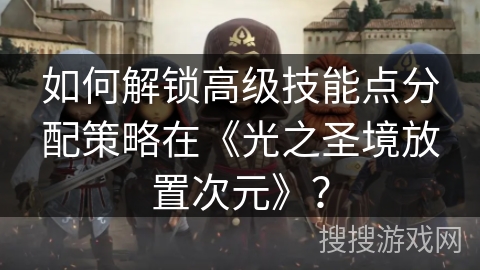 如何解锁高级技能点分配策略在《光之圣境放置次元》？