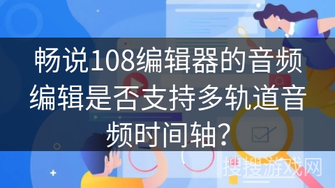 畅说108编辑器的音频编辑是否支持多轨道音频时间轴？