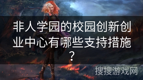 非人学园的校园创新创业中心有哪些支持措施？