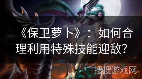《保卫萝卜》：如何合理利用特殊技能迎敌？