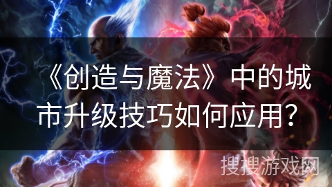 《创造与魔法》中的城市升级技巧如何应用? 《创造与魔法》中的城市升级技巧如何应用?