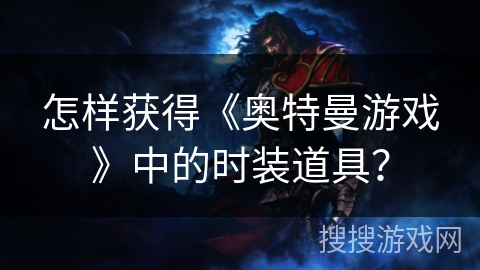 怎样获得《奥特曼游戏》中的时装道具? 怎样获得《奥特曼游戏》中的时装道具?