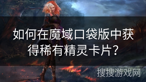 如何在魔域口袋版中获得稀有精灵卡片？
