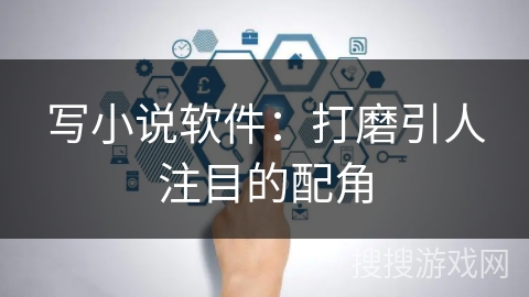 写小说软件:打磨引人注目的配角 写小说软件:打磨引人注目的配角