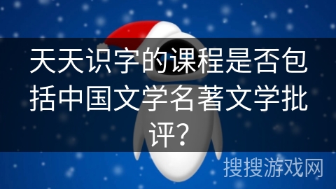 天天识字的课程是否包括中国文学名著文学批评？