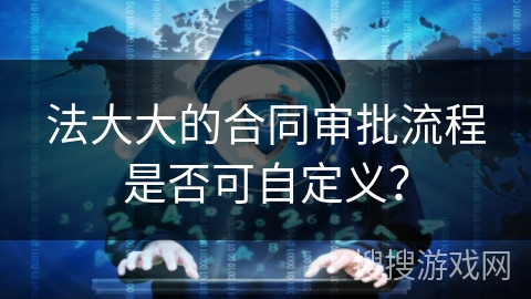 法大大的合同审批流程是否可自定义？