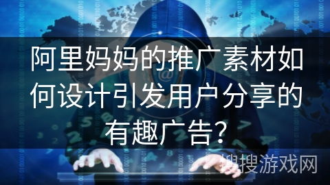 阿里妈妈的推广素材如何设计引发用户分享的有趣广告? 阿里妈妈的推广素材如何设计引发用户分享的有趣广告?