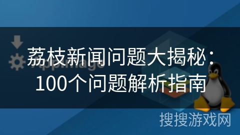 荔枝新闻问题大揭秘：100个问题解析指南
