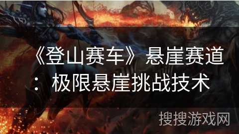 《登山赛车》悬崖赛道：极限悬崖挑战技术