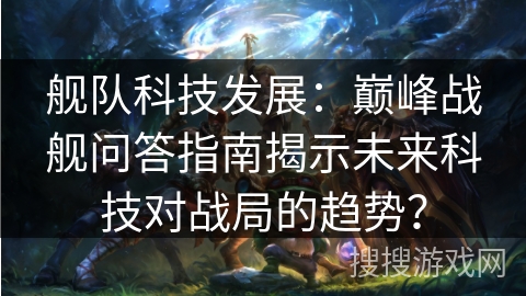 舰队科技发展:巅峰战舰问答指南揭示未来科技对战局的趋势? 舰队科技发展:巅峰战舰问答指南揭示未来科技对战局的趋势?
