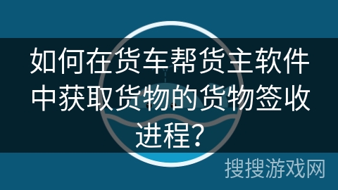 如何在货车帮货主软件中获取货物的货物签收进程？