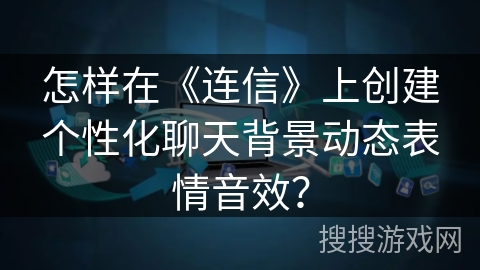 怎样在《连信》上创建个性化聊天背景动态表情音效? 怎样在《连信》上创建个性化聊天背景动态表情音效?