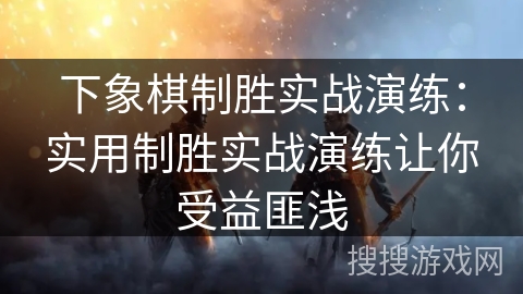 下象棋制胜实战演练：实用制胜实战演练让你受益匪浅