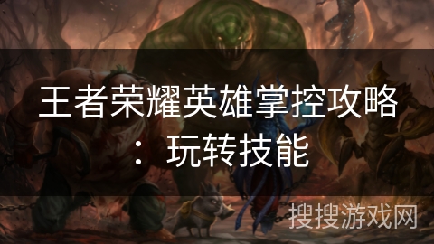 王者荣耀英雄掌控攻略：玩转技能