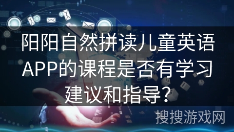 阳阳自然拼读儿童英语APP的课程是否有学习建议和指导？