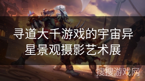 寻道大千游戏的宇宙异星景观摄影艺术展