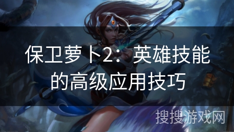 保卫萝卜2：英雄技能的高级应用技巧