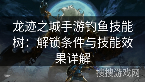 龙迹之城手游钓鱼技能树：解锁条件与技能效果详解