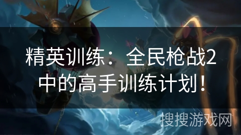 精英训练:全民枪战2中的高手训练计划! 精英训练:全民枪战2中的高手训练计划!