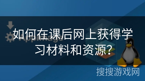 如何在课后网上获得学习材料和资源？