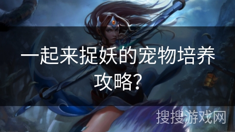 一起来捉妖的宠物培养攻略？