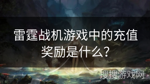 雷霆战机游戏中的充值奖励是什么？