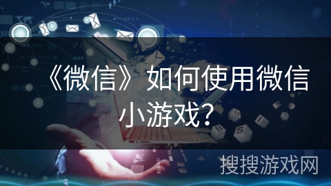《微信》如何使用微信小游戏？