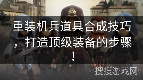 重装机兵道具合成技巧，打造顶级装备的步骤！