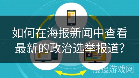 如何在海报新闻中查看最新的政治选举报道？