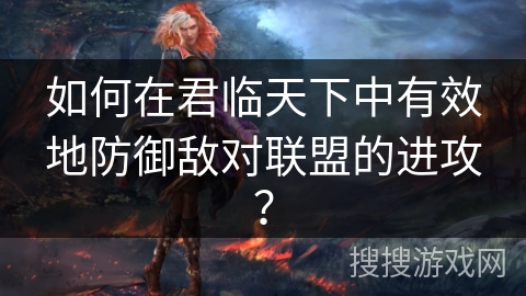 如何在君临天下中有效地防御敌对联盟的进攻? 如何在君临天下中有效地防御敌对联盟的进攻?